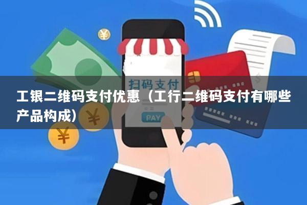 工银二维码支付优惠(工行二维码支付有哪些产品构成)