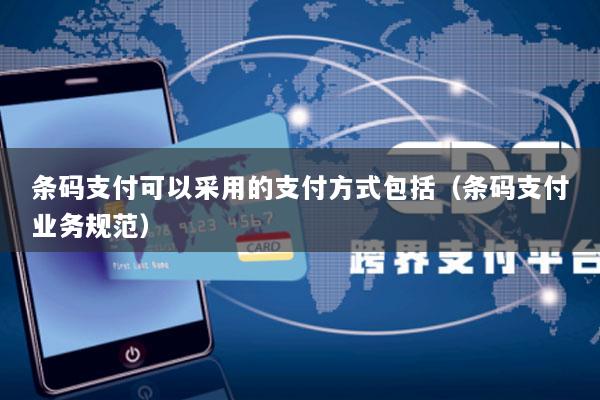 条码支付可以采用的支付方式包括(条码支付业务规范)