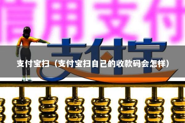 支付宝扫(支付宝扫自己的收款码会怎样)