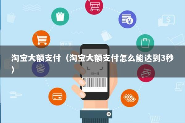 淘宝大额支付(淘宝大额支付怎么能达到3秒)