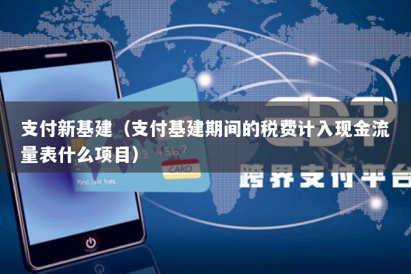 支付新基建(支付基建期间的税费计入现金流量表什么项目)