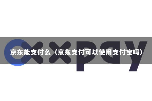 京东能支付么(京东支付可以使用支付宝吗)