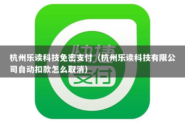 杭州乐读科技免密支付(杭州乐读科技有限公司自动扣款怎么取消)