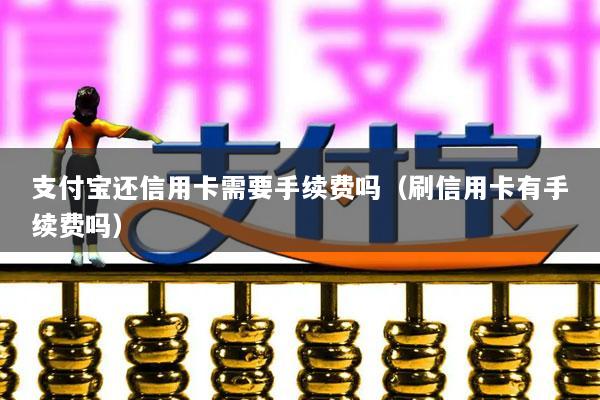 支付宝还信用卡需要手续费吗(刷信用卡有手续费吗)