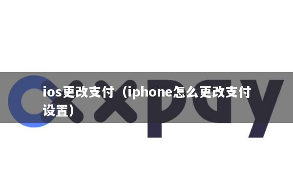 ios更改支付(iphone怎么更改支付设置)