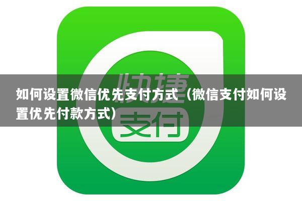 如何设置微信优先支付方式(微信支付如何设置优先付款方式)