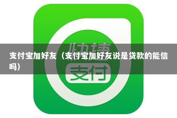 支付宝加好友(支付宝加好友说是贷款的能信吗)
