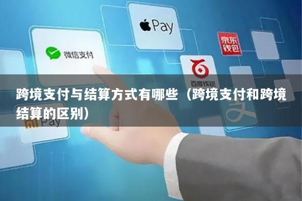 跨境支付与结算方式有哪些(跨境支付和跨境结算的区别)