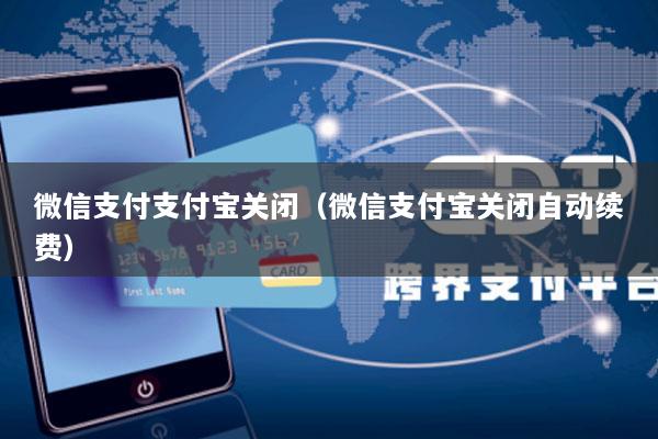 微信支付支付宝关闭(微信支付宝关闭自动续费)