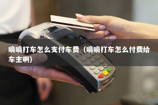 嘀嘀打车怎么支付车费(嘀嘀打车怎么付费给车主啊)