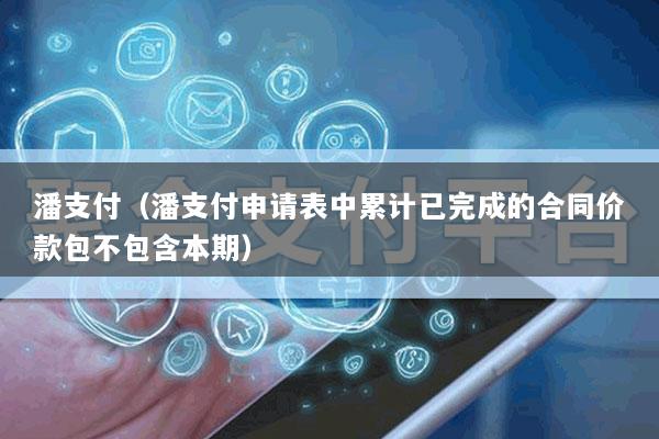 潘支付(潘支付申请表中累计已完成的合同价款包不包含本期)