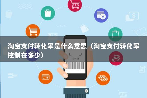 淘宝支付转化率是什么意思(淘宝支付转化率控制在多少)