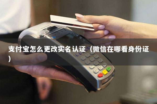 支付宝怎么更改实名认证(微信在哪看身份证)