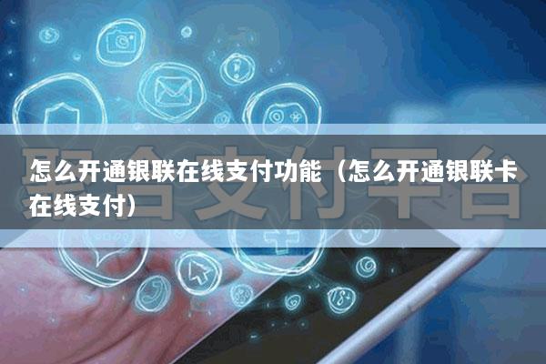 怎么开通银联在线支付功能(怎么开通银联卡在线支付)