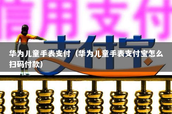 华为儿童手表支付(华为儿童手表支付宝怎么扫码付款)