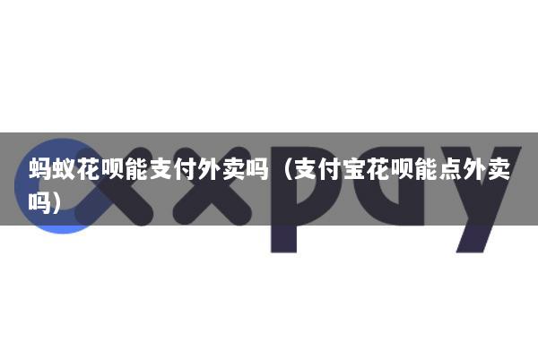蚂蚁花呗能支付外卖吗(支付宝花呗能点外卖吗)