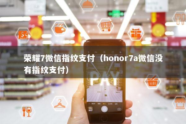 荣耀7微信指纹支付(honor7a微信没有指纹支付)