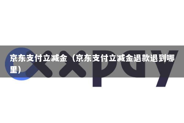 京东支付立减金(京东支付立减金退款退到哪里)
