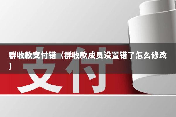 群收款支付错(群收款成员设置错了怎么修改)