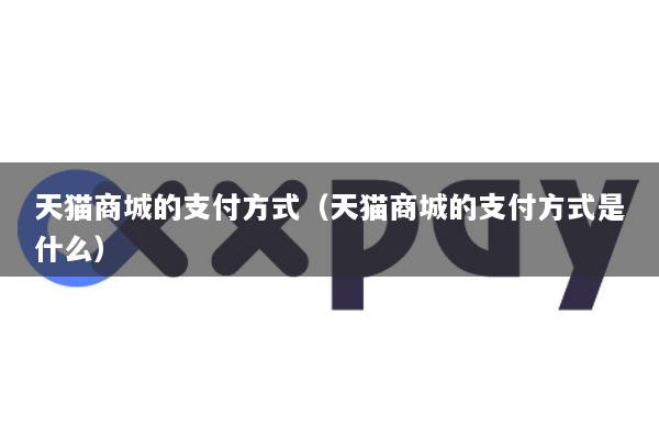 天猫商城的支付方式(天猫商城的支付方式是什么)