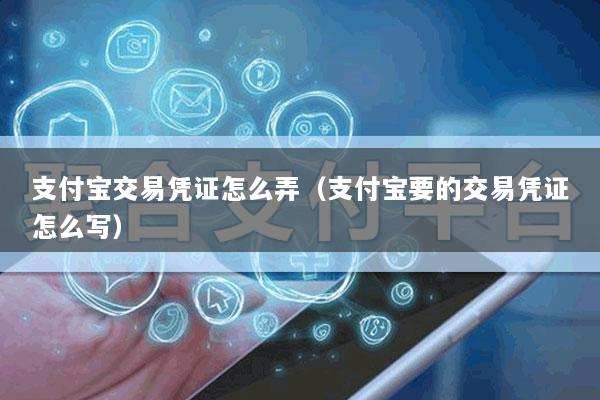 支付宝交易凭证怎么弄(支付宝要的交易凭证怎么写)