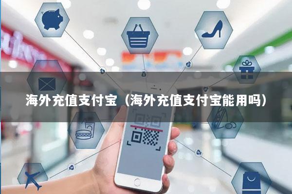 海外充值支付宝(海外充值支付宝能用吗)