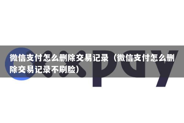 微信支付怎么删除交易记录(微信支付怎么删除交易记录不刷脸)
