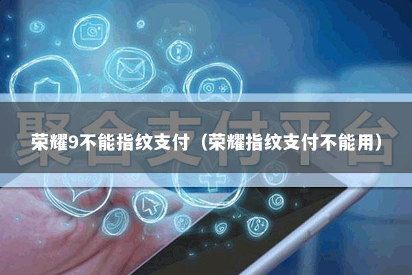 荣耀9不能指纹支付(荣耀指纹支付不能用)
