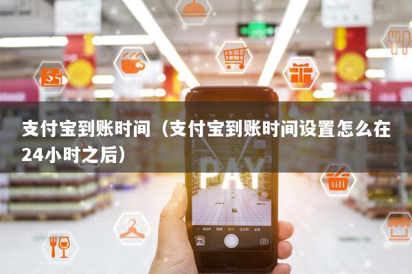 支付宝到账时间(支付宝到账时间设置怎么在24小时之后)