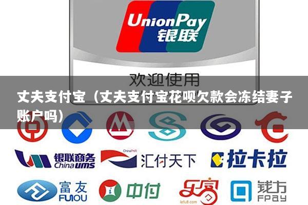 丈夫支付宝(丈夫支付宝花呗欠款会冻结妻子账户吗)